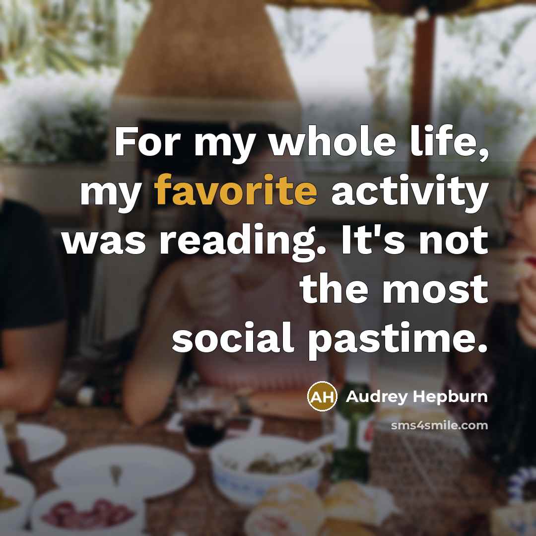 “For my whole life, my favorite activity was reading. It's not the most social pastime.” quote by Audrey Hepburn