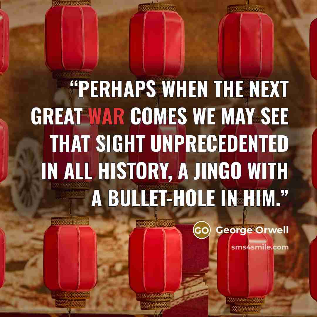 “Perhaps when the next Great War comes we may see that sight unprecedented in all history, a jingo with a bullet-hole in him.” quote by George Orwell