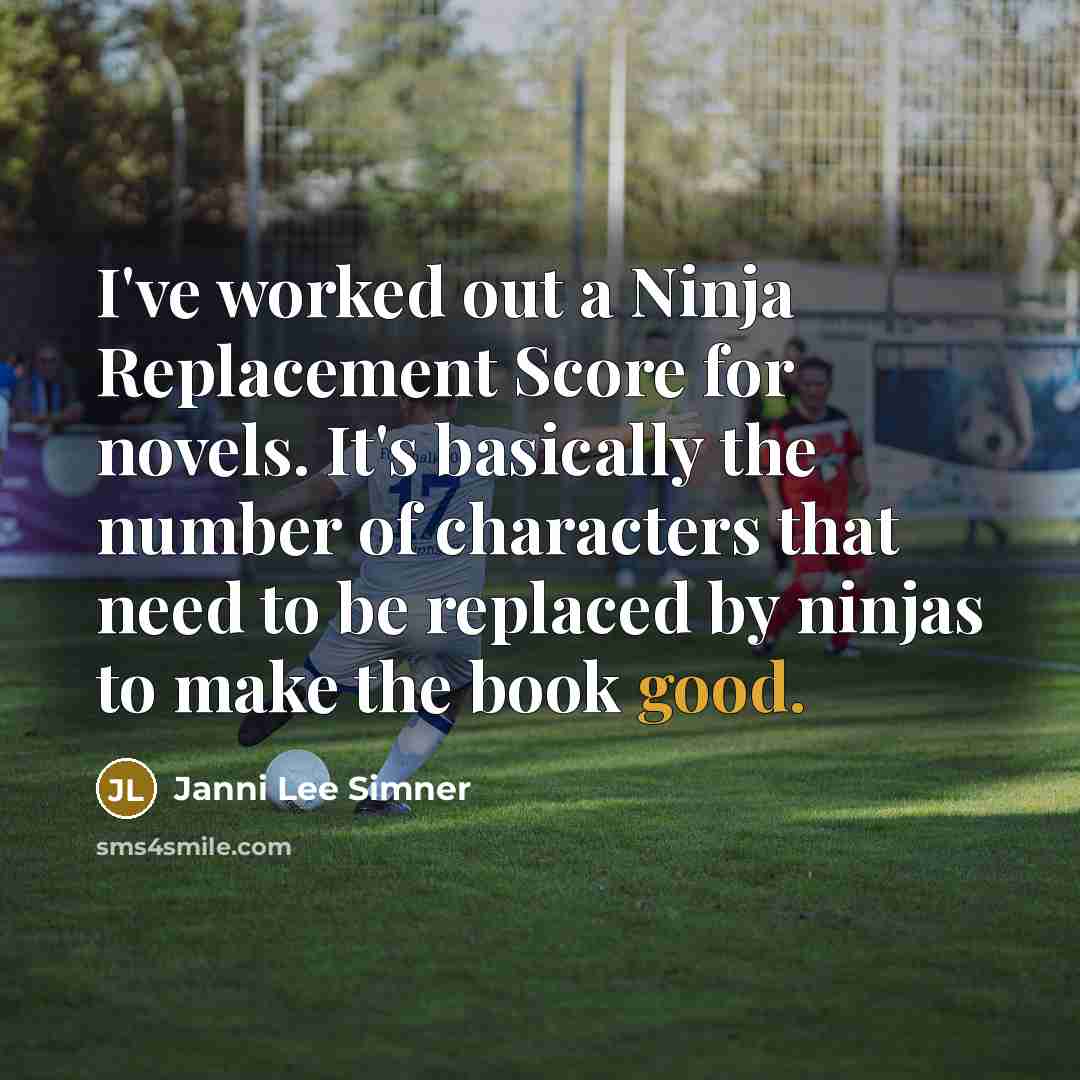 “I've worked out a Ninja Replacement Score for novels. It's basically the number of characters that need to be replaced by ninjas to make the book good.” quote by Janni Lee Simner