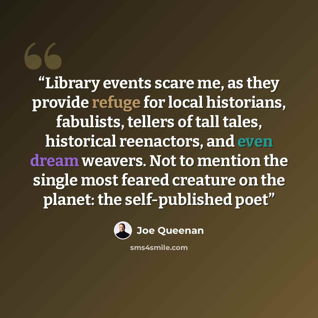 “Library events scare me, as they provide refuge for local historians, fabulists, tellers of tall tales, historical reenactors, and even dream weavers. Not to mention the single most feared creature on the planet: the self-published poet” quote by Joe Queenan