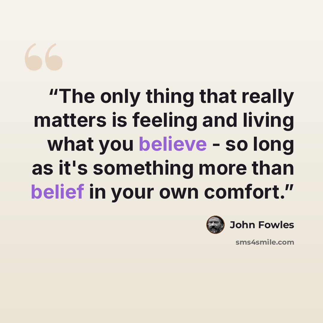 “The only thing that really matters is feeling and living what you believe - so long as it's something more than belief in your own comfort.” quote by John Fowles