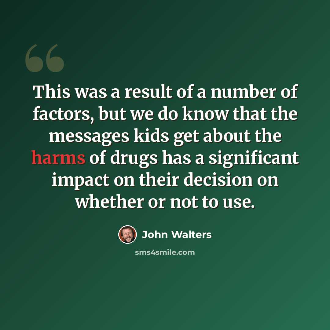 “This was a result of a number of factors, but we do know that the messages kids get about the harms of drugs has a significant impact on their decision on whether or not to use.” quote by John Walters