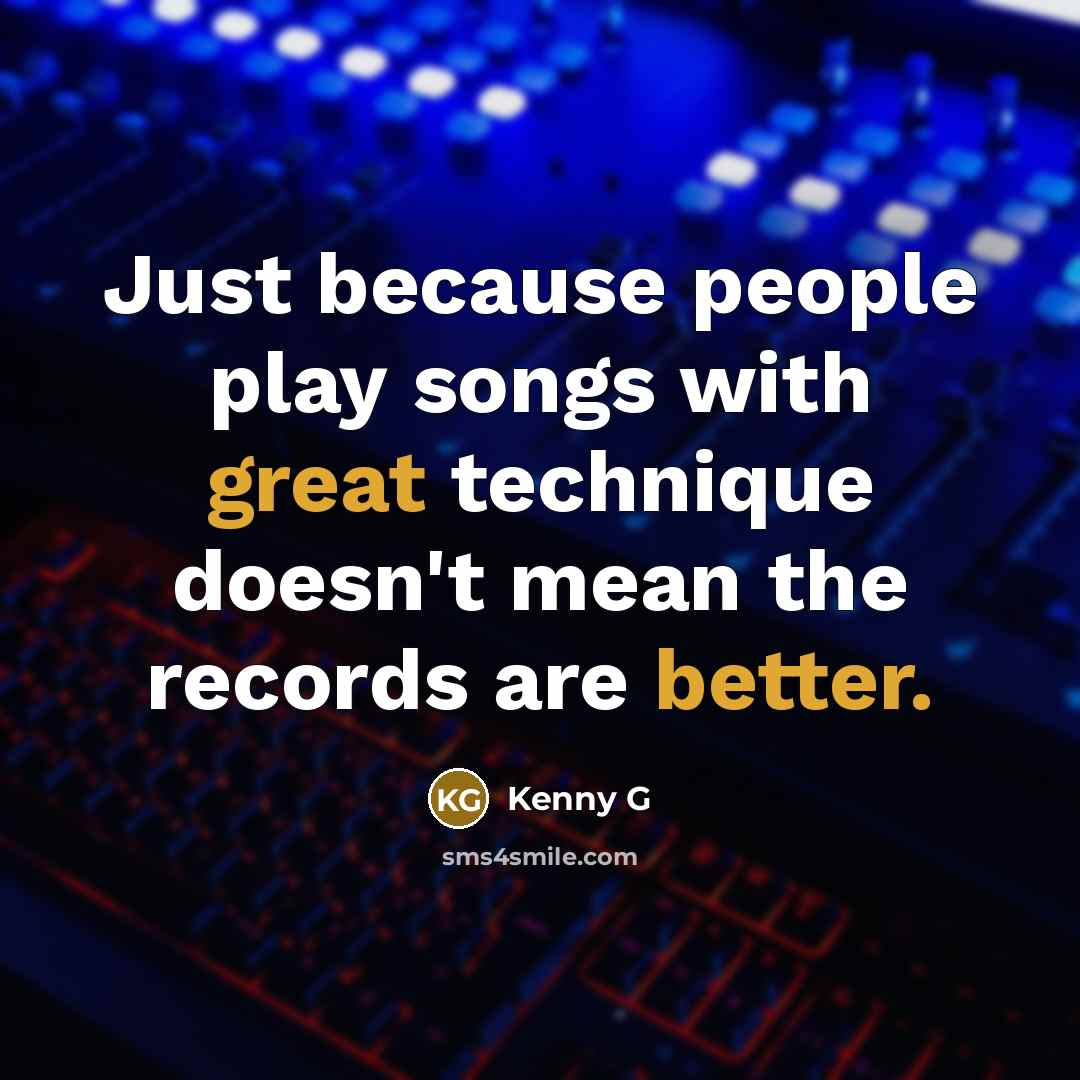 “Just because people play songs with great technique doesn't mean the records are better.” quote by Kenny G