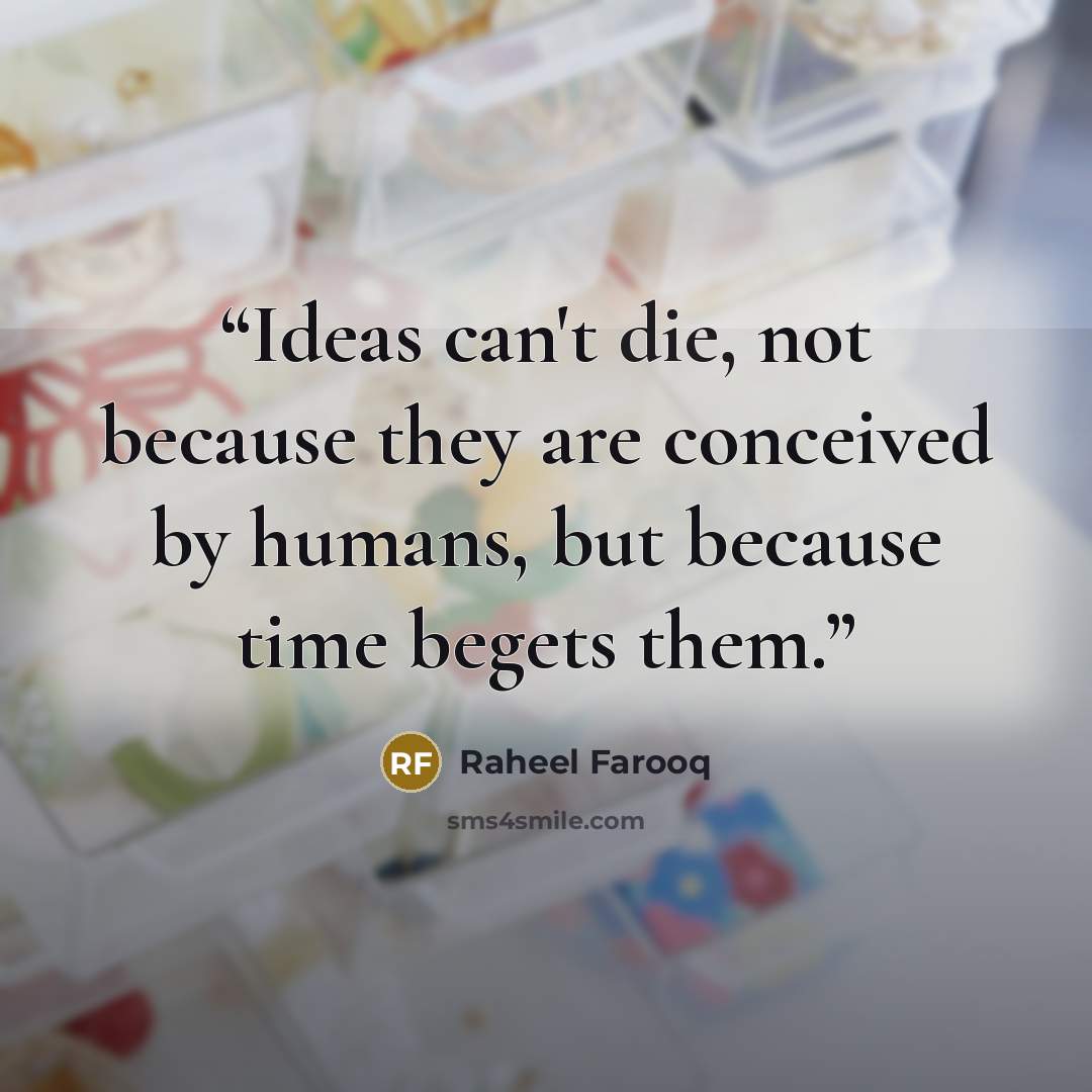 “Ideas can't die, not because they are conceived by humans, but because time begets them.” quote by Raheel Farooq