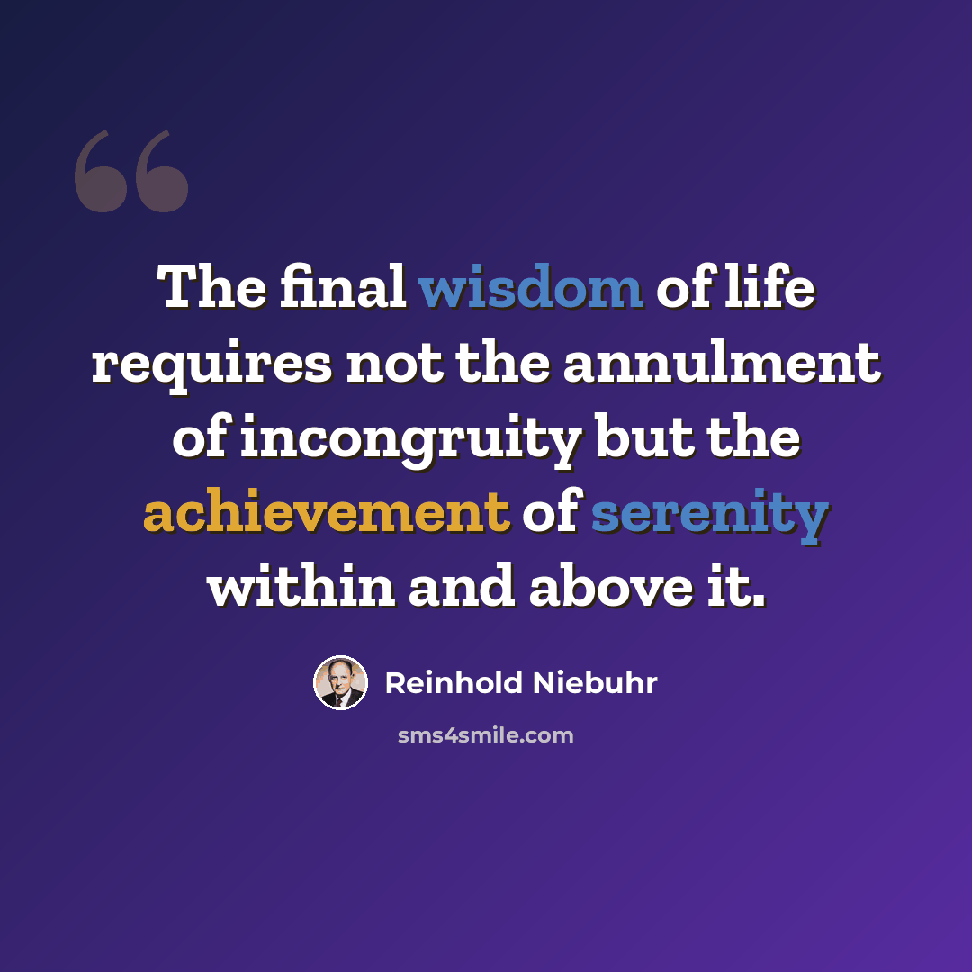 “The final wisdom of life requires not the annulment of incongruity but the achievement of serenity within and above it.” quote by Reinhold Niebuhr