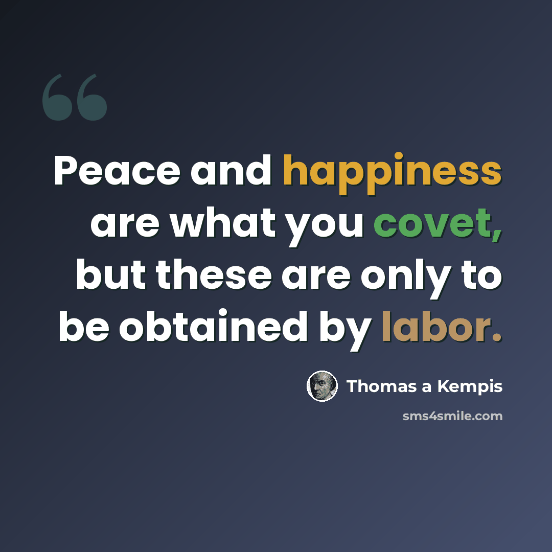 “Peace and happiness are what you covet, but these are only to be obtained by labor.” quote by Thomas a Kempis