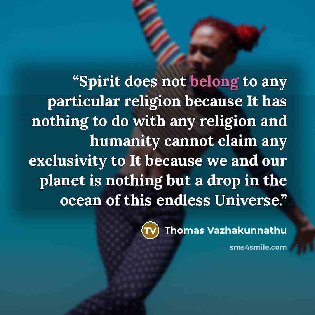 “Spirit does not belong to any particular religion because It has nothing to do with any religion and humanity cannot claim any exclusivity to It because we and our planet is nothing but a drop in the ocean of this endless Universe.” quote by Thomas Vazhakunnathu