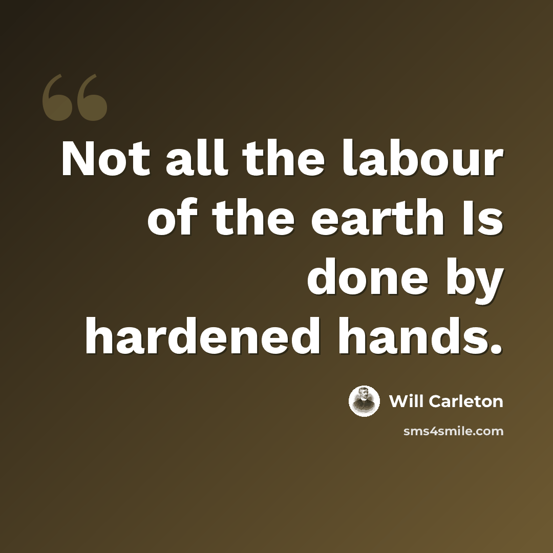 “Not all the labour of the earth Is done by hardened hands.” quote by Will Carleton