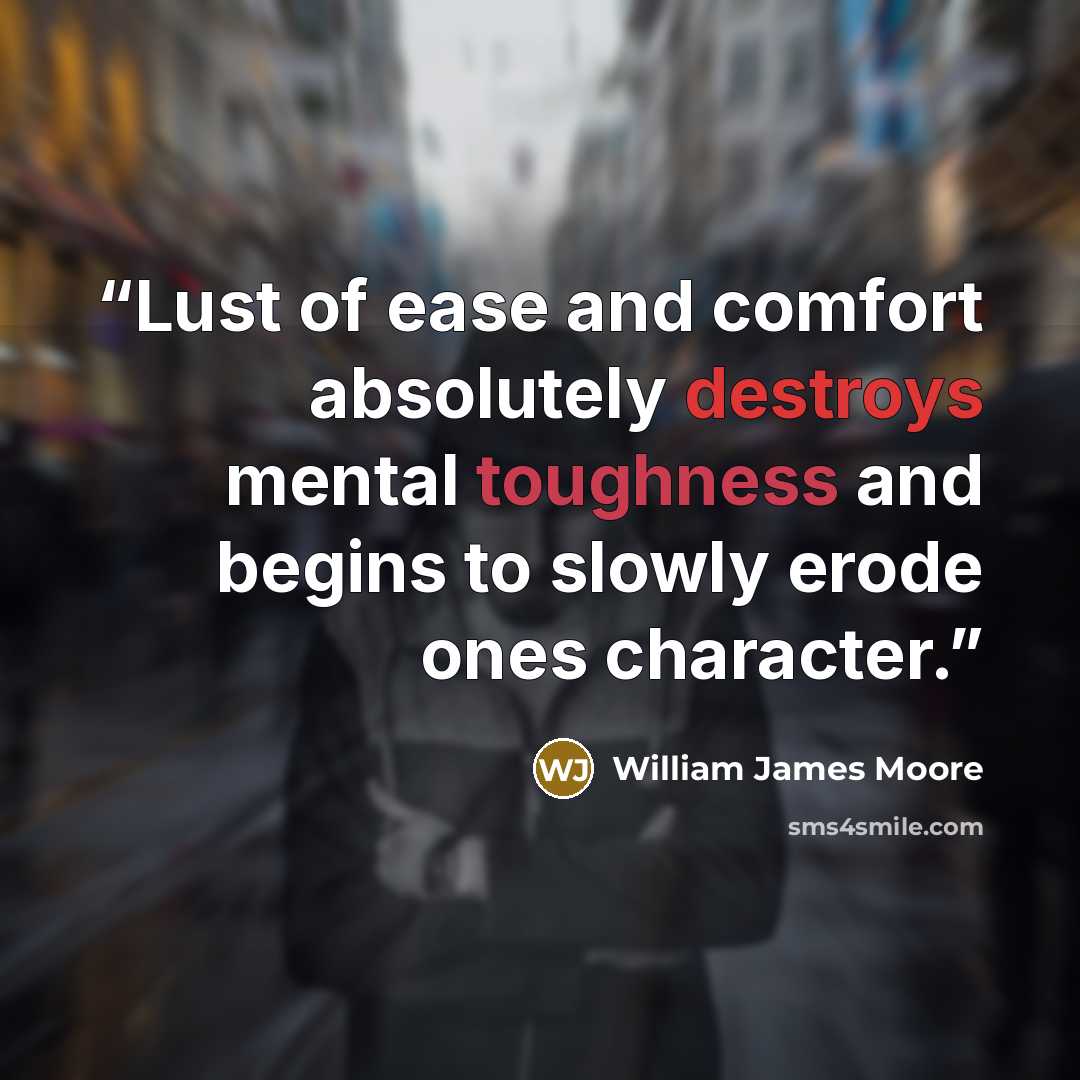 “Lust of ease and comfort absolutely destroys mental toughness and begins to slowly erode ones character.” quote by William James Moore