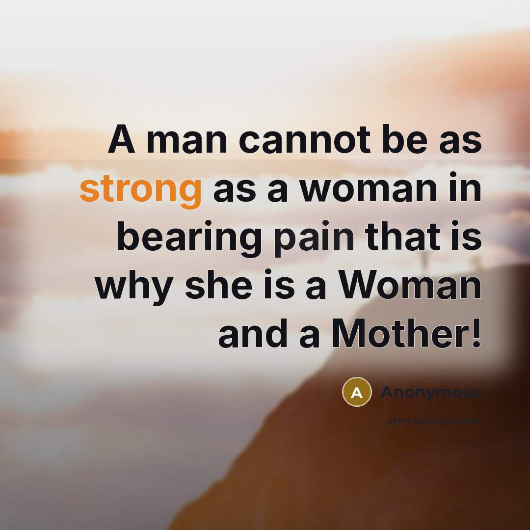 “A man cannot be as strong as a woman in bearing pain that is why she is a Woman and a Mother!” quote by Anonymous