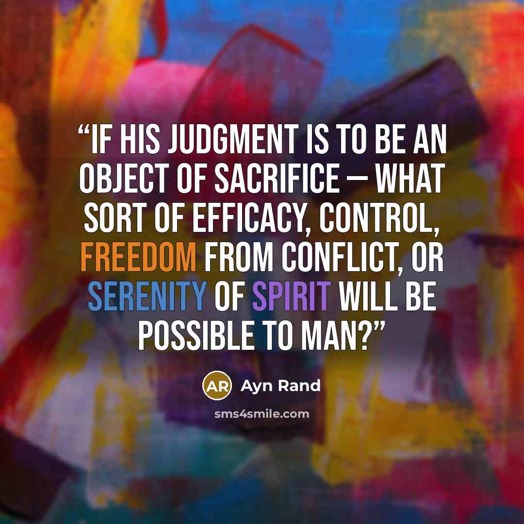“If his judgment is to be an object of sacrifice — what sort of efficacy, control, freedom from conflict, or serenity of spirit will be possible to man?” quote by Ayn Rand