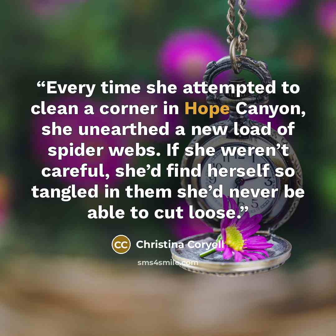 “Every time she attempted to clean a corner in Hope Canyon, she unearthed a new load of spider webs. If she weren’t careful, she’d find herself so tangled in them she’d never be able to cut loose.” quote by Christina Coryell