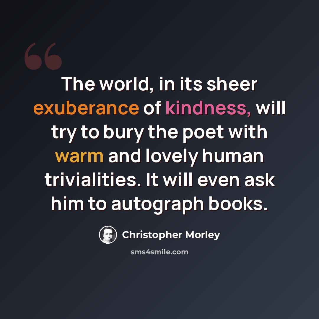 “The world, in its sheer exuberance of kindness, will try to bury the poet with warm and lovely human trivialities. It will even ask him to autograph books.” quote by Christopher Morley