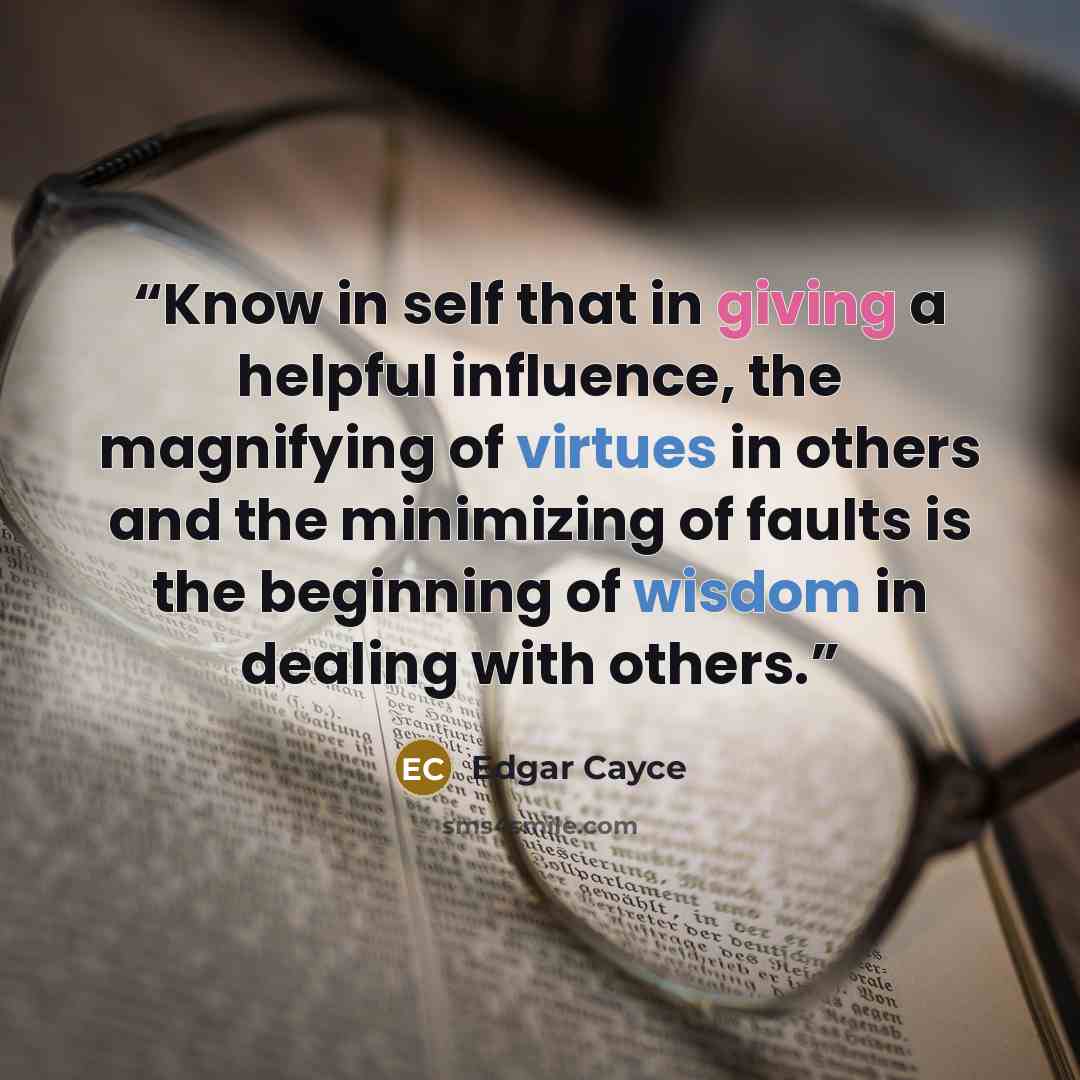 “Know in self that in giving a helpful influence, the magnifying of virtues in others and the minimizing of faults is the beginning of wisdom in dealing with others.” quote by Edgar Cayce