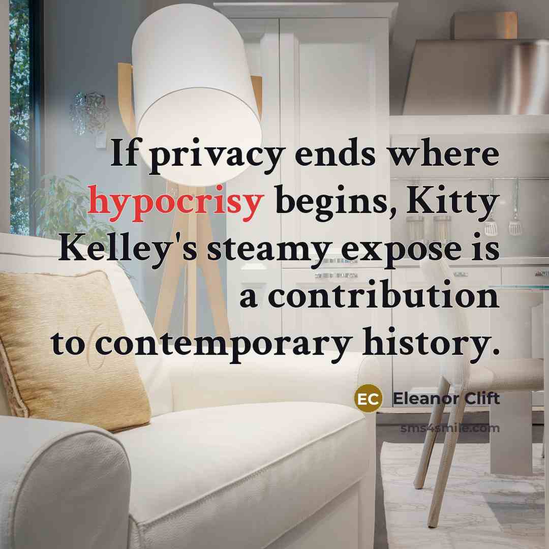 “If privacy ends where hypocrisy begins, Kitty Kelley's steamy expose is a contribution to contemporary history.” quote by Eleanor Clift
