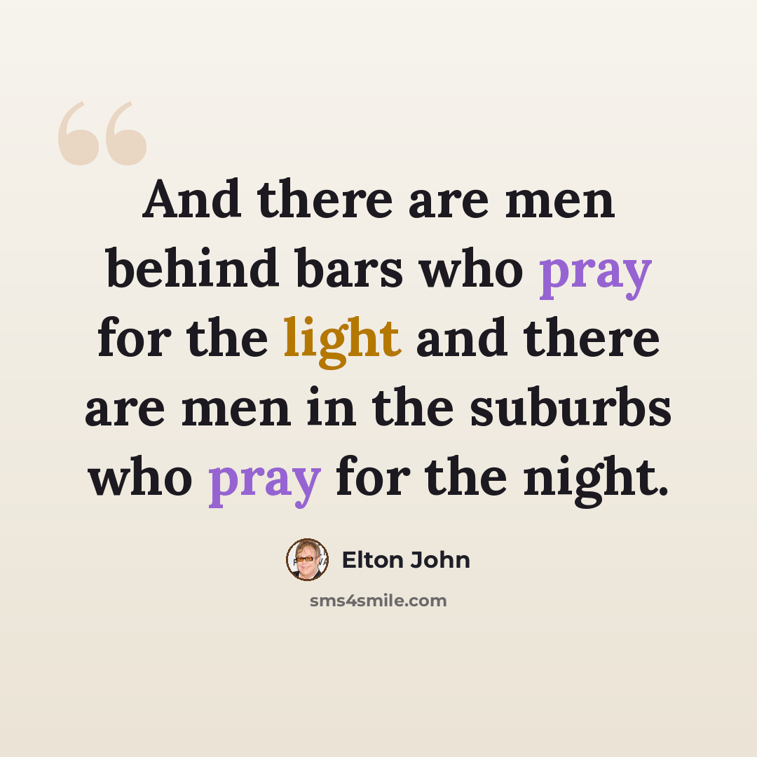 “And there are men behind bars who pray for the light and there are men in the suburbs who pray for the night.” quote by Elton John