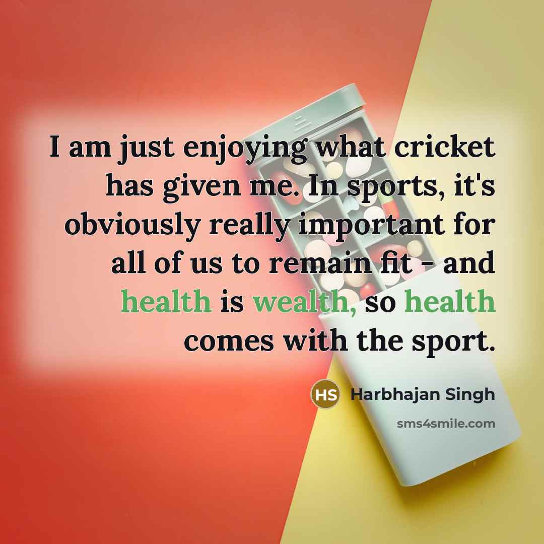 “I am just enjoying what cricket has given me. In sports, it's obviously really important for all of us to remain fit - and health is wealth, so health comes with the sport.” quote by Harbhajan Singh