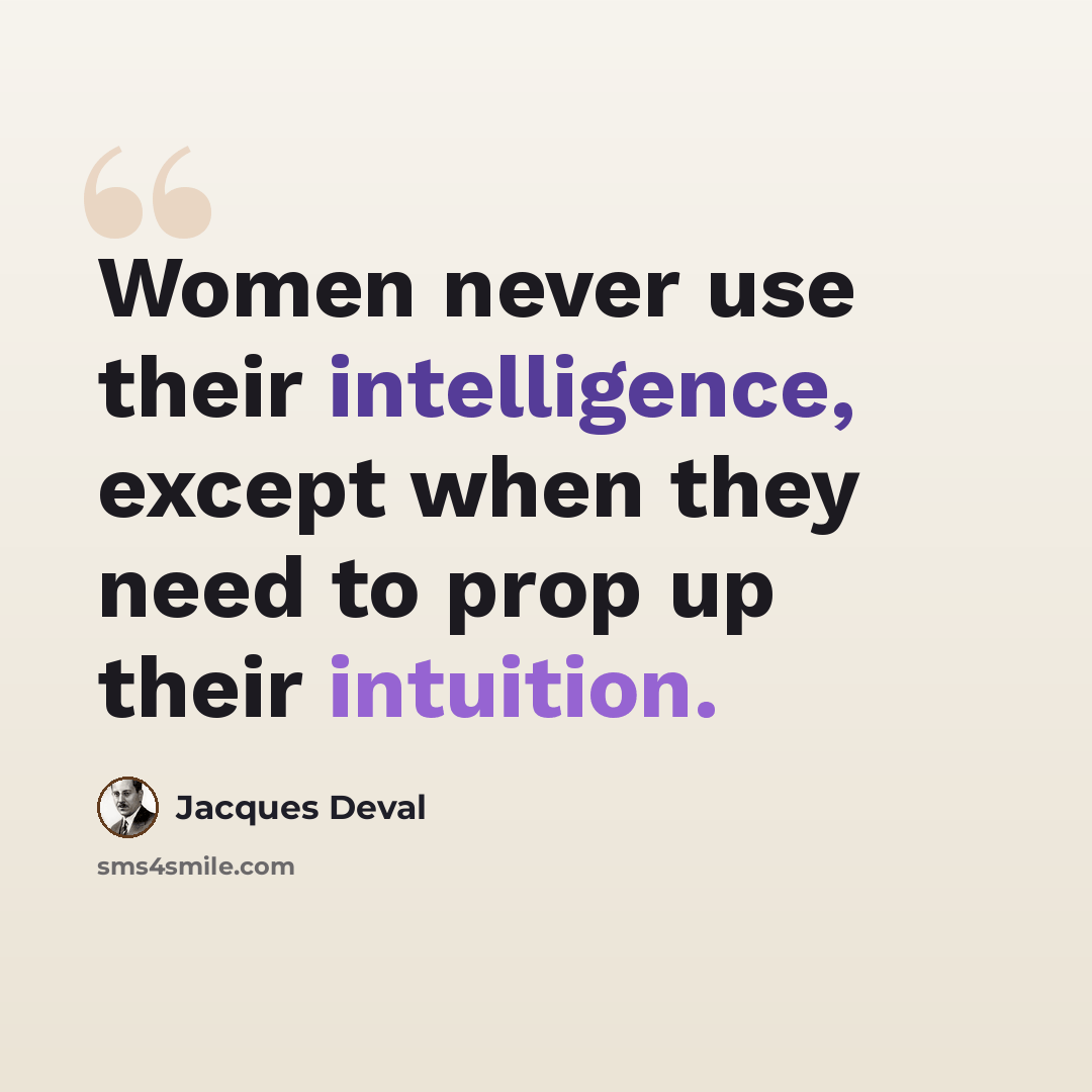 “Women never use their intelligence, except when they need to prop up their intuition.” quote by Jacques Deval