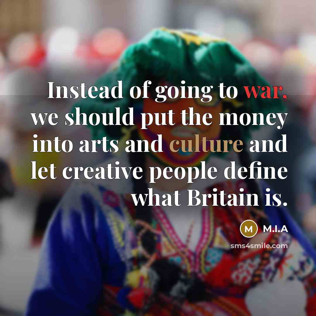 “Instead of going to war, we should put the money into arts and culture and let creative people define what Britain is.” quote by M.I.A