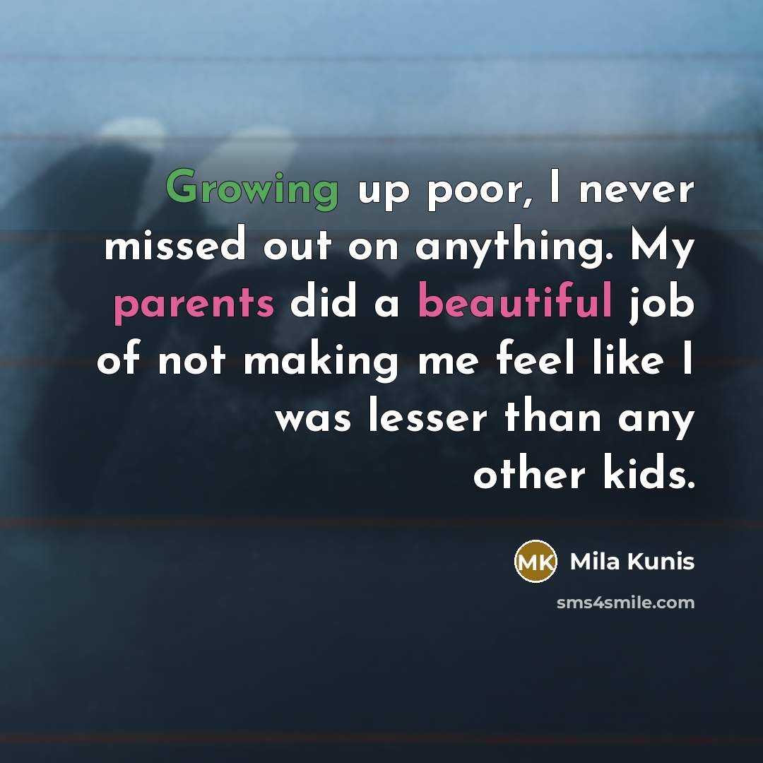“Growing up poor, I never missed out on anything. My parents did a beautiful job of not making me feel like I was lesser than any other kids.” quote by Mila Kunis