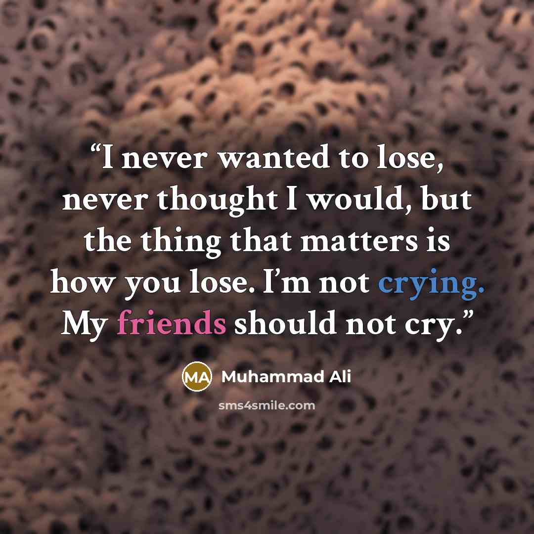 “I never wanted to lose, never thought I would, but the thing that matters is how you lose. I’m not crying. My friends should not cry.” quote by Muhammad Ali