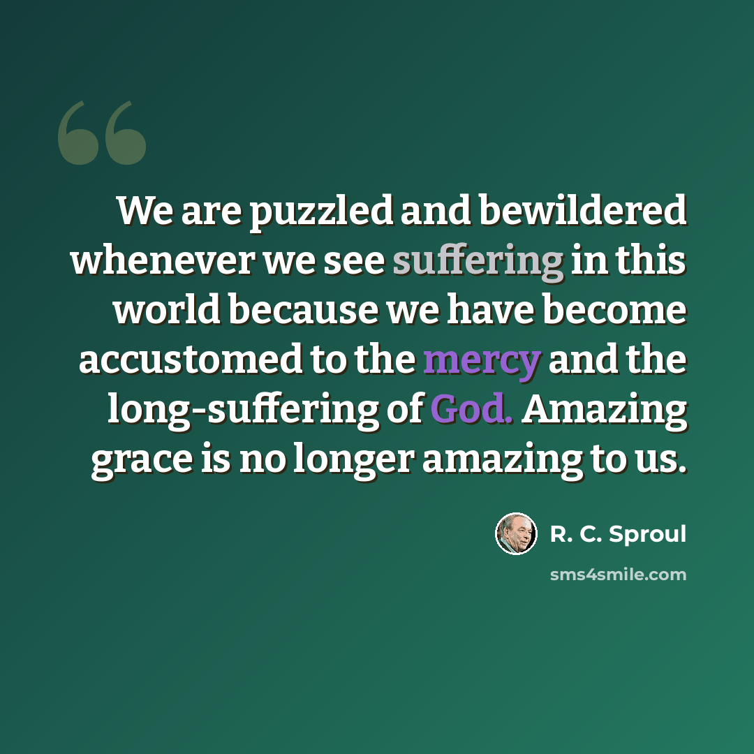 “We are puzzled and bewildered whenever we see suffering in this world because we have become accustomed to the mercy and the long-suffering of God. Amazing grace is no longer amazing to us.” quote by R. C. Sproul