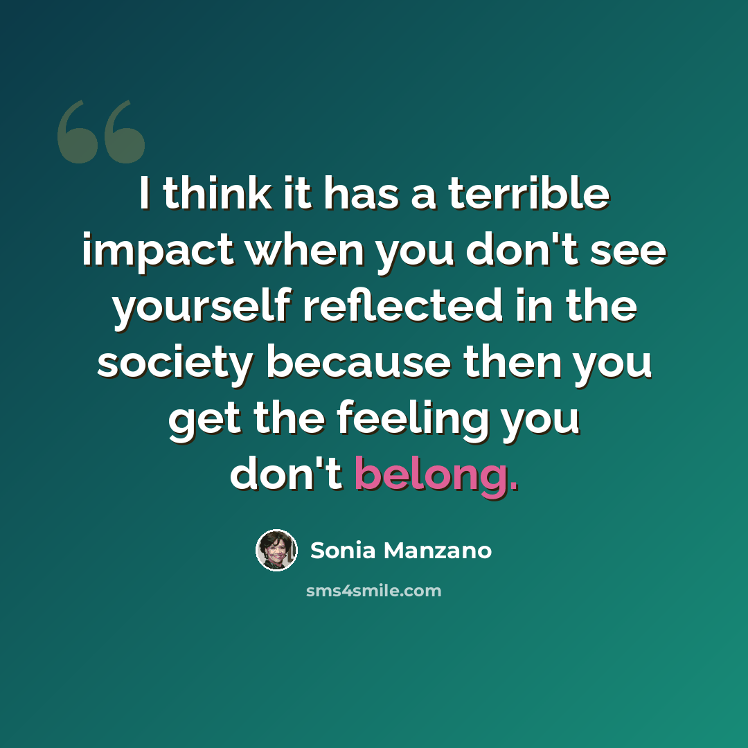 “I think it has a terrible impact when you don't see yourself reflected in the society because then you get the feeling you don't belong.” quote by Sonia Manzano