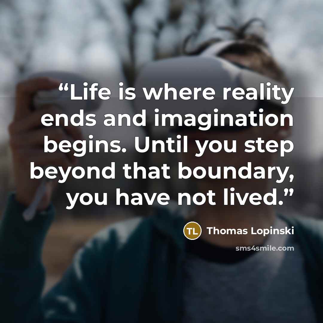 “Life is where reality ends and imagination begins. Until you step beyond that boundary, you have not lived.” quote by Thomas Lopinski