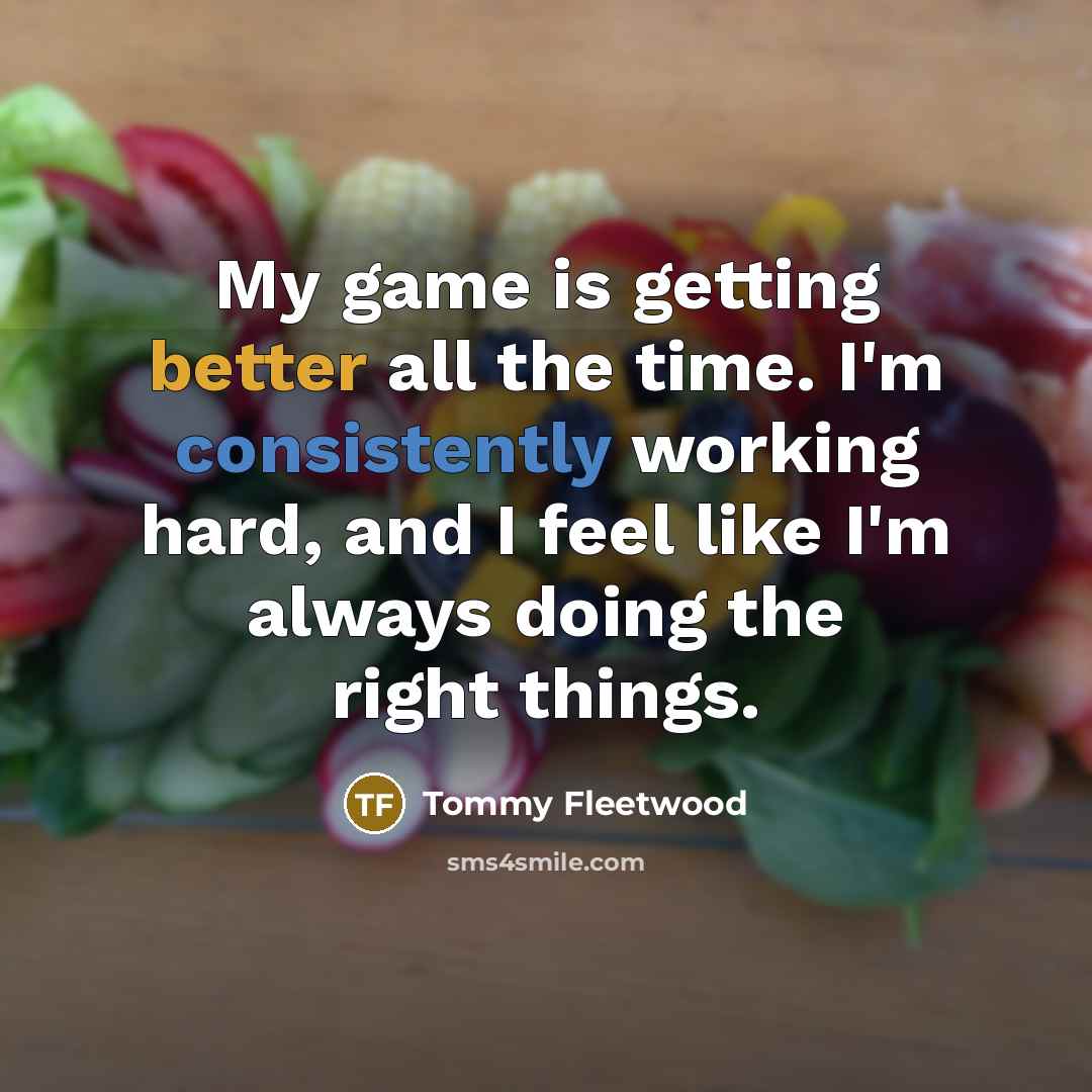 “My game is getting better all the time. I'm consistently working hard, and I feel like I'm always doing the right things.” quote by Tommy Fleetwood
