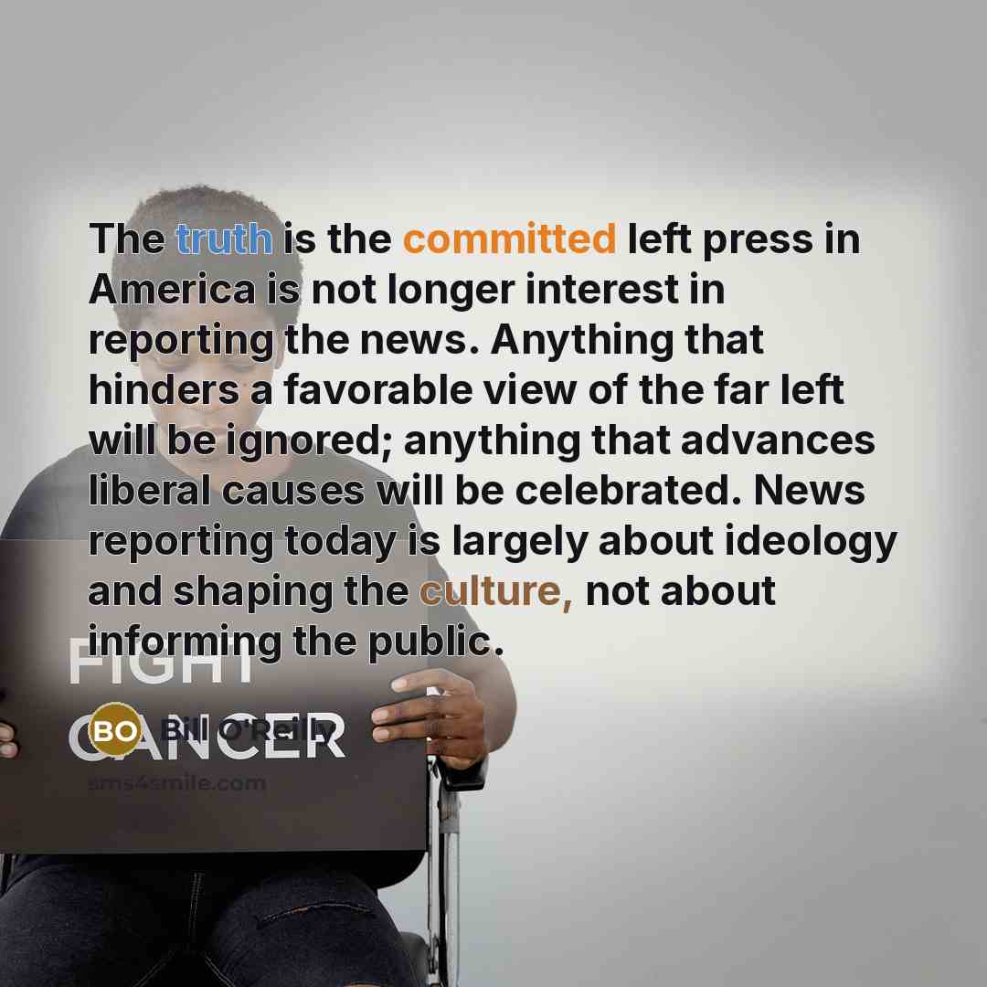 “The truth is the committed left press in America is not longer interest in reporting the news. Anything that hinders a favorable view of the far left will be ignored; anything that advances liberal causes will be celebrated. News reporting today is largely about ideology and shaping the culture…” quote by Bill O'Reilly