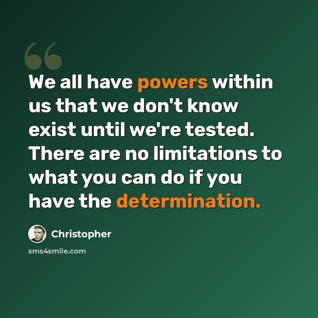 “We all have powers within us that we don't know exist until we're tested. There are no limitations to what you can do if you have the determination.” quote by Christopher