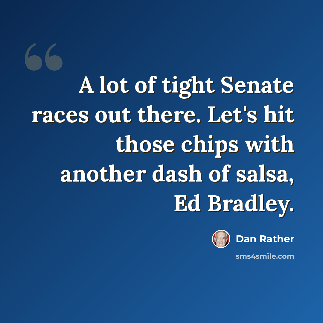 “A lot of tight Senate races out there. Let's hit those chips with another dash of salsa, Ed Bradley.” quote by Dan Rather
