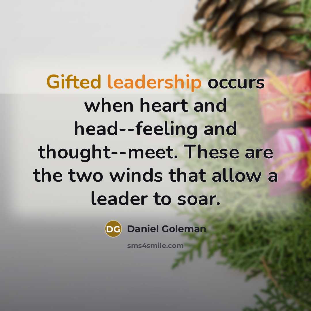 “Gifted leadership occurs when heart and head--feeling and thought--meet. These are the two winds that allow a leader to soar.” quote by Daniel Goleman
