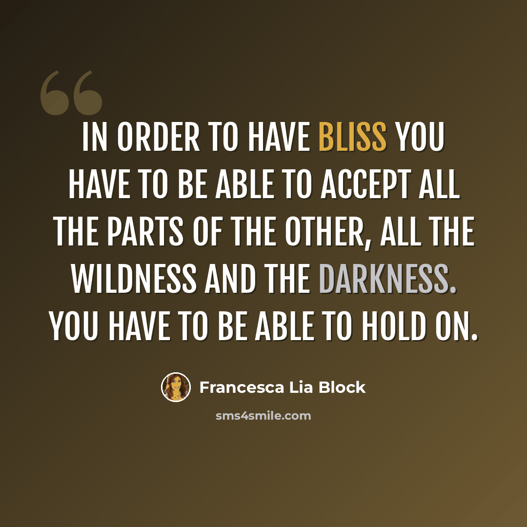 “In order to have bliss you have to be able to accept all the parts of the other, all the wildness and the darkness. You have to be able to hold on.” quote by Francesca Lia Block
