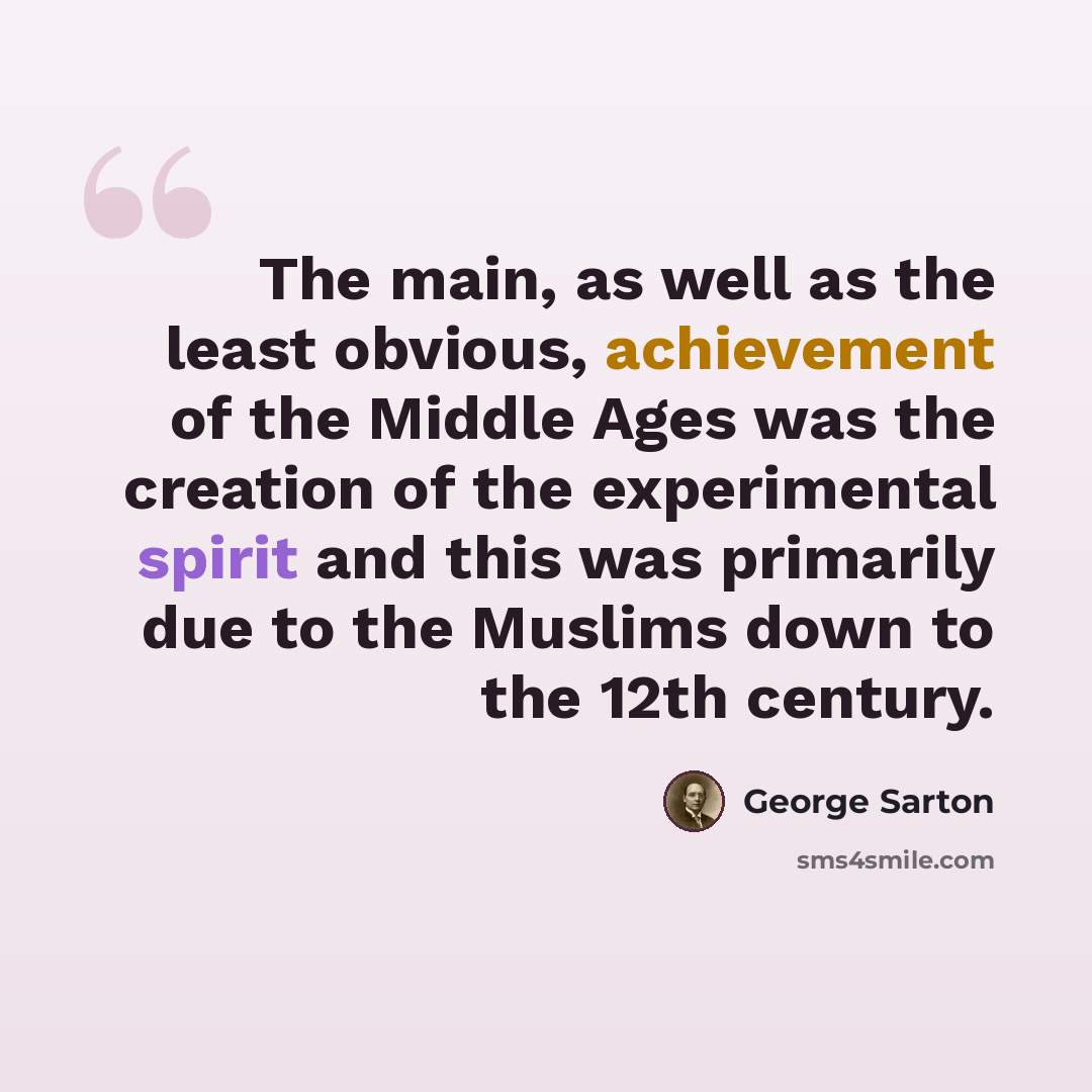 “The main, as well as the least obvious, achievement of the Middle Ages was the creation of the experimental spirit and this was primarily due to the Muslims down to the 12th century.” quote by George Sarton
