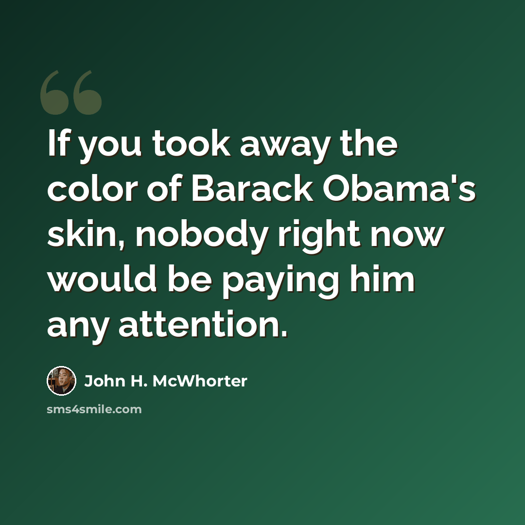 “If you took away the color of Barack Obama's skin, nobody right now would be paying him any attention.” quote by John H. McWhorter