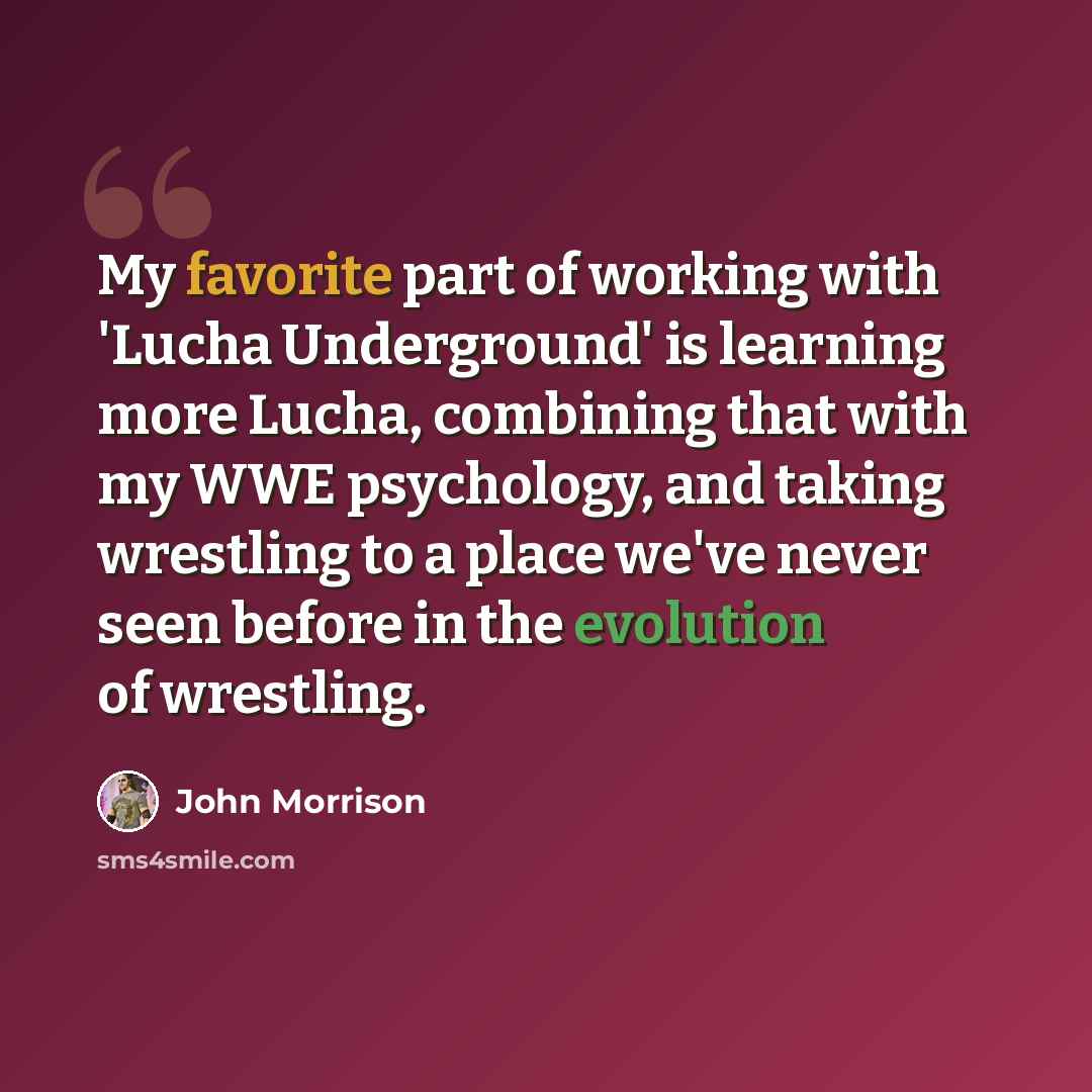 “My favorite part of working with 'Lucha Underground' is learning more Lucha, combining that with my WWE psychology, and taking wrestling to a place we've never seen before in the evolution of wrestling.” quote by John Morrison