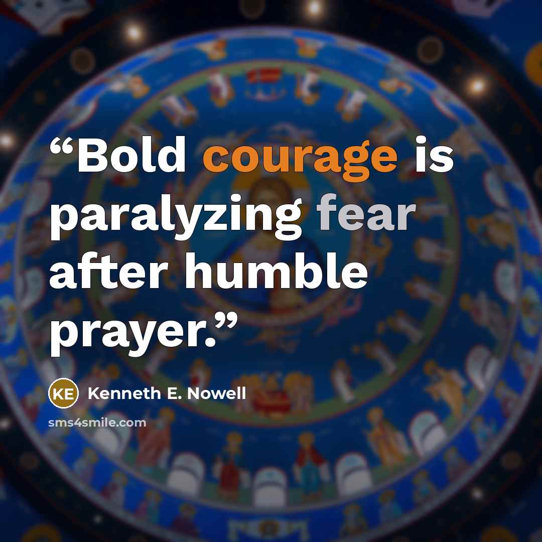 “Bold courage is paralyzing fear after humble prayer.” quote by Kenneth E. Nowell