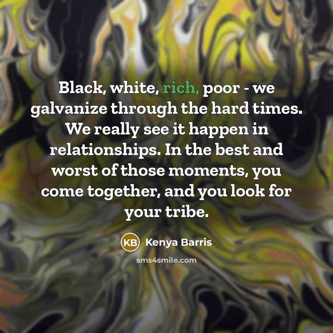 “Black, white, rich, poor - we galvanize through the hard times. We really see it happen in relationships. In the best and worst of those moments, you come together, and you look for your tribe.” quote by Kenya Barris