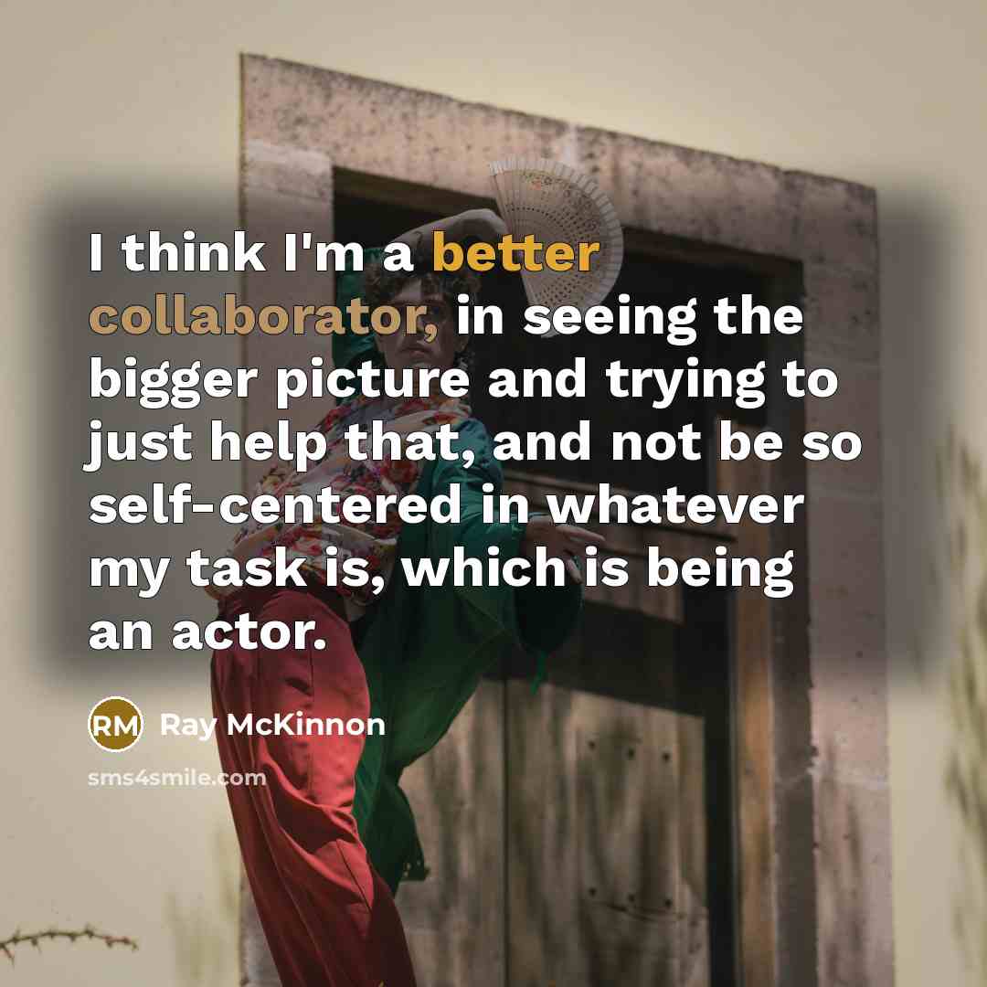 “I think I'm a better collaborator, in seeing the bigger picture and trying to just help that, and not be so self-centered in whatever my task is, which is being an actor.” quote by Ray McKinnon
