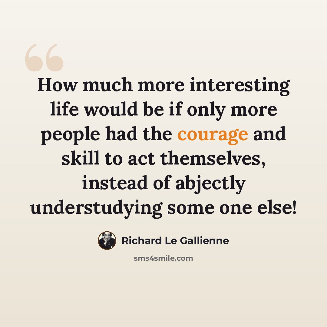 “How much more interesting life would be if only more people had the courage and skill to act themselves, instead of abjectly understudying some one else!” quote by Richard Le Gallienne