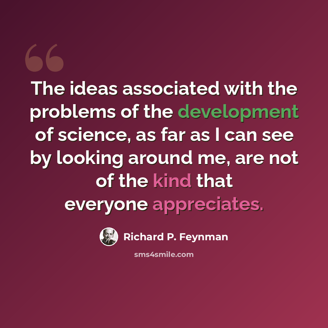 “The ideas associated with the problems of the development of science, as far as I can see by looking around me, are not of the kind that everyone appreciates.” quote by Richard P. Feynman