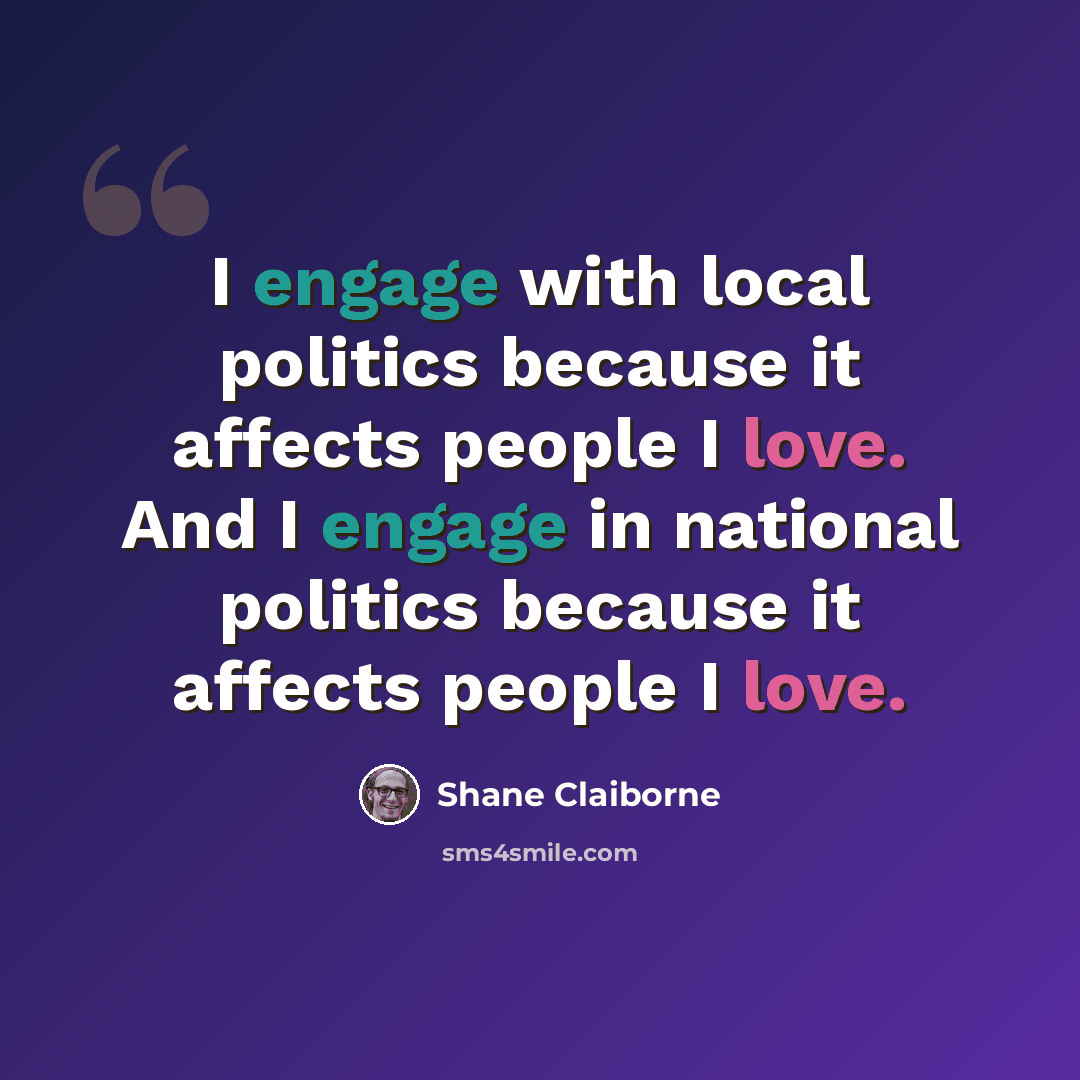 “I engage with local politics because it affects people I love. And I engage in national politics because it affects people I love.” quote by Shane Claiborne