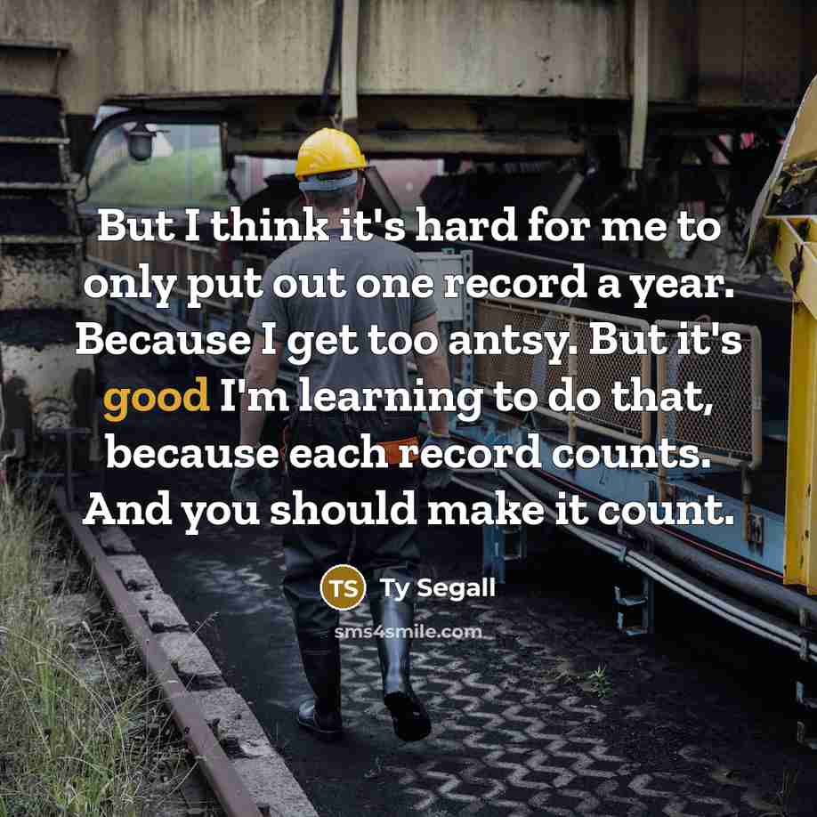 “But I think it's hard for me to only put out one record a year. Because I get too antsy. But it's good I'm learning to do that, because each record counts. And you should make it count.” quote by Ty Segall