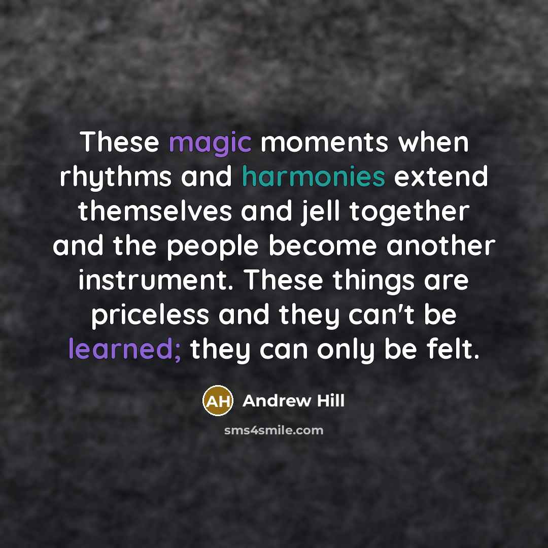 “These magic moments when rhythms and harmonies extend themselves and jell together and the people become another instrument. These things are priceless and they can't be learned; they can only be felt.” quote by Andrew Hill