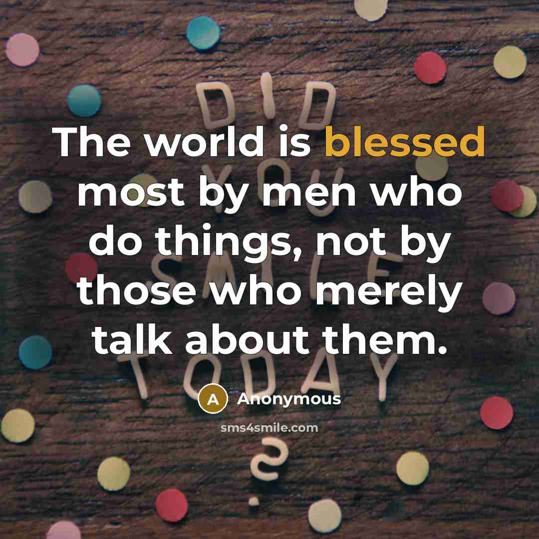 “The world is blessed most by men who do things, not by those who merely talk about them.” quote by Anonymous