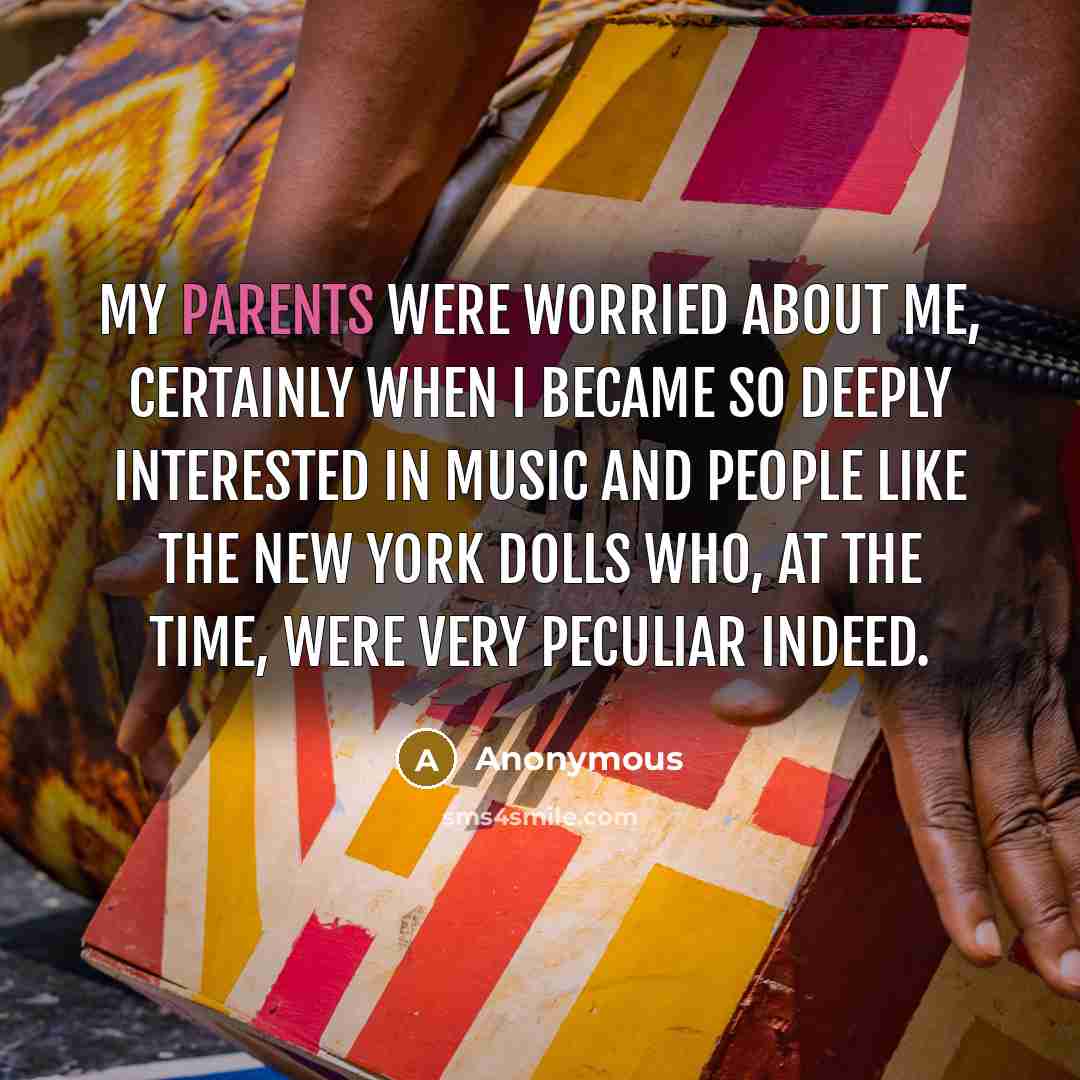 “My parents were worried about me, certainly when I became so deeply interested in music and people like the New York Dolls who, at the time, were very peculiar indeed.” quote by Anonymous