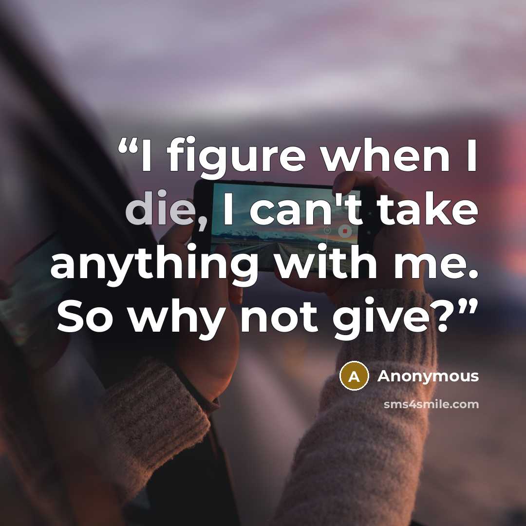 “I figure when I die, I can't take anything with me. So why not give?” quote by Anonymous