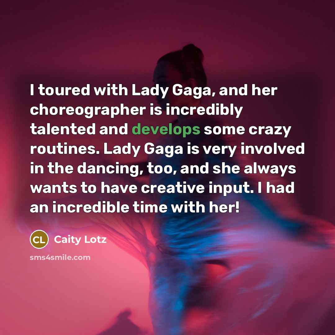 “I toured with Lady Gaga, and her choreographer is incredibly talented and develops some crazy routines. Lady Gaga is very involved in the dancing, too, and she always wants to have creative input. I had an incredible time with her!” quote by Caity Lotz