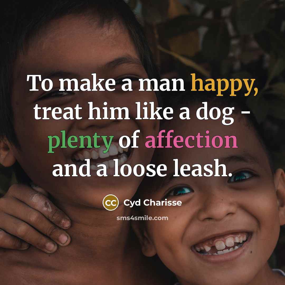 “To make a man happy, treat him like a dog - plenty of affection and a loose leash.” quote by Cyd Charisse